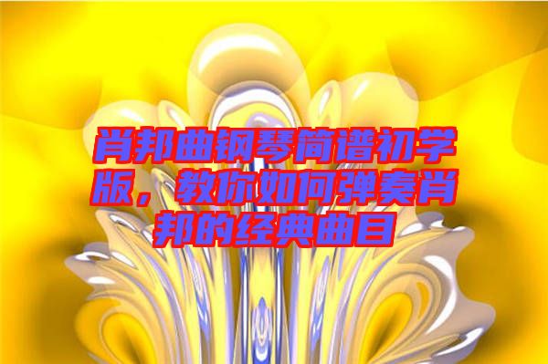 肖邦曲鋼琴簡(jiǎn)譜初學(xué)版，教你如何彈奏肖邦的經(jīng)典曲目