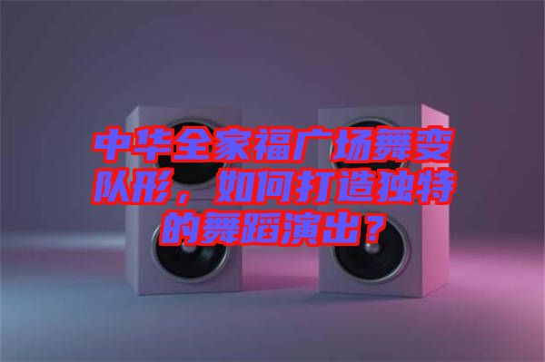 中華全家福廣場舞變隊形，如何打造獨特的舞蹈演出？