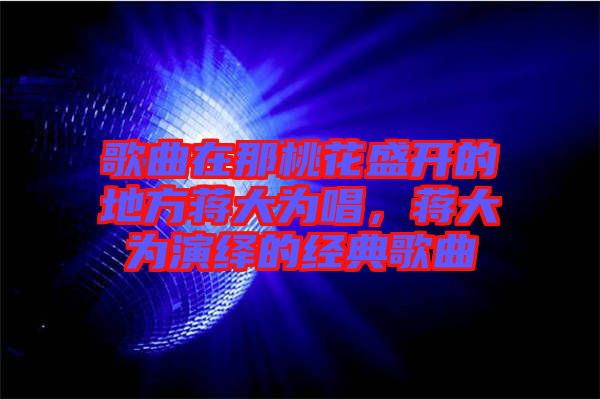 歌曲在那桃花盛開的地方蔣大為唱，蔣大為演繹的經(jīng)典歌曲