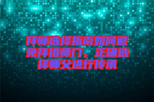 拜師選擇指南如何避免拜錯師門，正確選擇師父進行傳承