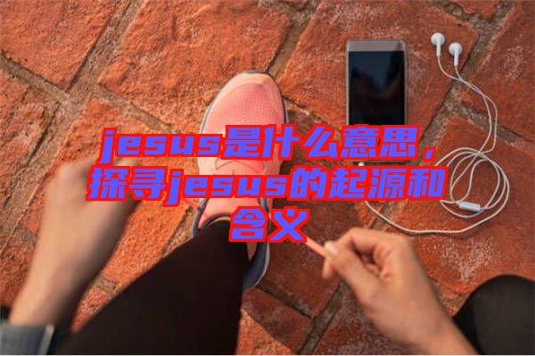 jesus是什么意思，探尋jesus的起源和含義