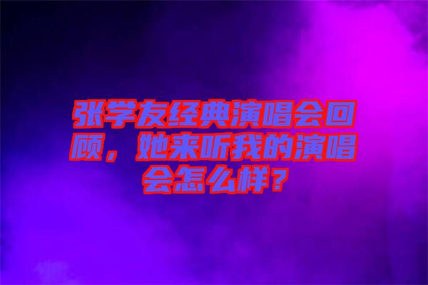 張學(xué)友經(jīng)典演唱會回顧，她來聽我的演唱會怎么樣？