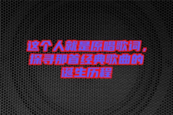 這個(gè)人就是原唱歌詞，探尋那首經(jīng)典歌曲的誕生歷程