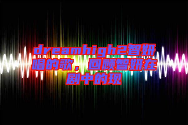 dreamhigh2智妍唱的歌，回顧智妍在劇中的現(xiàn)