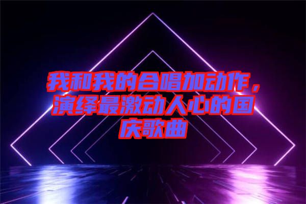 我和我的合唱加動作，演繹最激動人心的國慶歌曲