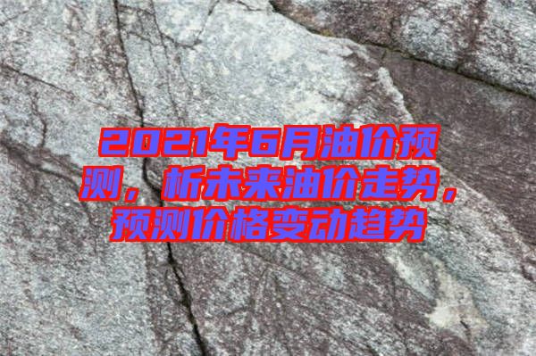 2021年6月油價預測，析未來油價走勢，預測價格變動趨勢