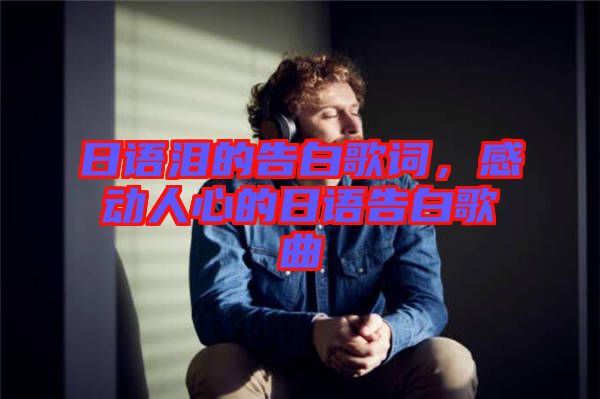 日語淚的告白歌詞，感動人心的日語告白歌曲