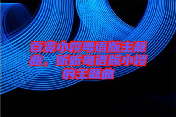 百變小櫻粵語版主題曲，聽聽粵語版小櫻的主題曲