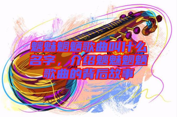 魑魅魍魎歌曲叫什么名字，介紹魑魅魍魎歌曲的背后故事