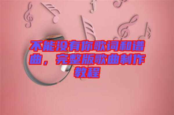 不能沒有你歌詞和譜曲，完整版歌曲制作教程