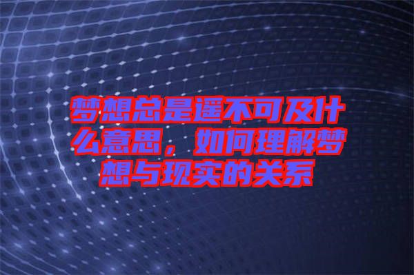 夢想總是遙不可及什么意思，如何理解夢想與現(xiàn)實的關(guān)系