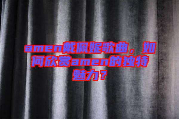 amen戴佩妮歌曲，如何欣賞amen的獨(dú)特魅力？