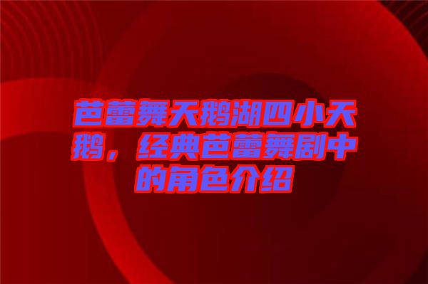 芭蕾舞天鵝湖四小天鵝，經典芭蕾舞劇中的角色介紹