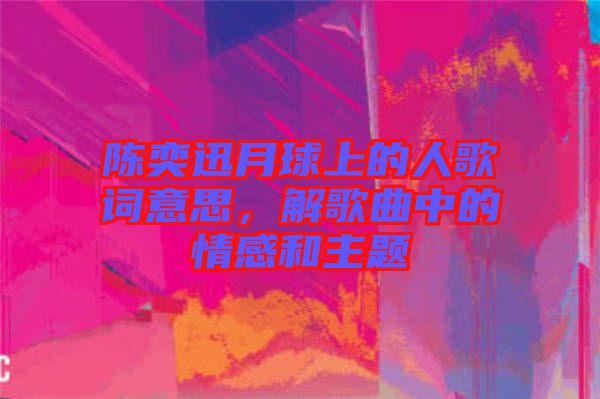 陳奕迅月球上的人歌詞意思，解歌曲中的情感和主題