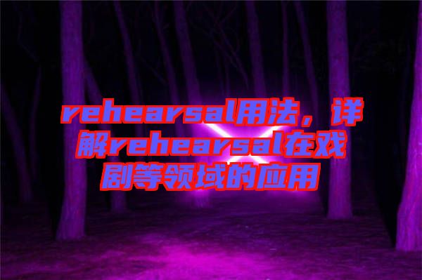 rehearsal用法，詳解rehearsal在戲劇等領(lǐng)域的應(yīng)用