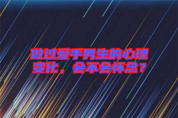 做過(guò)愛(ài)手男生的心理變化，會(huì)不會(huì)懷念？