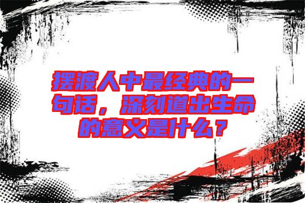 擺渡人中最經(jīng)典的一句話，深刻道出生命的意義是什么？