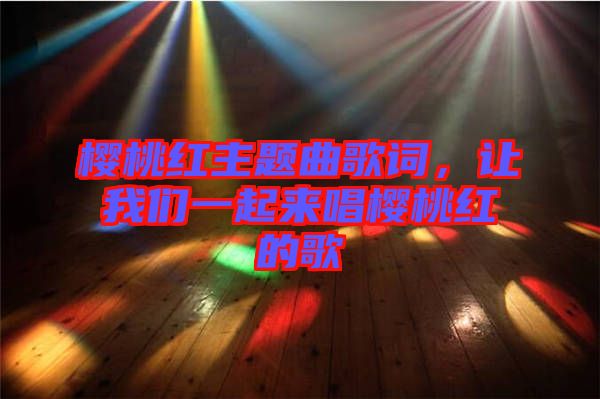 櫻桃紅主題曲歌詞，讓我們一起來唱櫻桃紅的歌