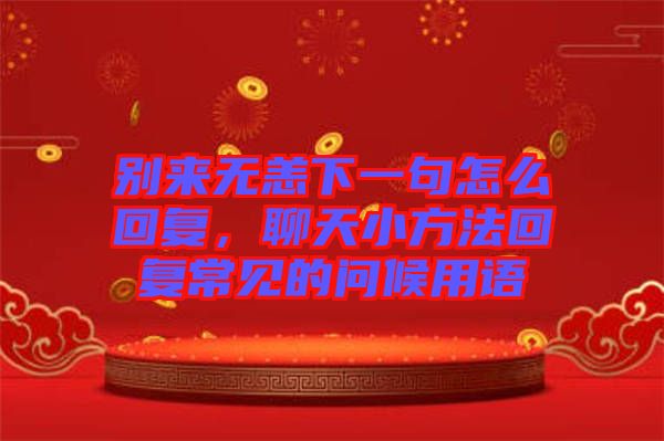 別來無恙下一句怎么回復(fù)，聊天小方法回復(fù)常見的問候用語