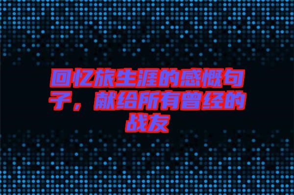 回憶旅生涯的感慨句子，獻(xiàn)給所有曾經(jīng)的戰(zhàn)友