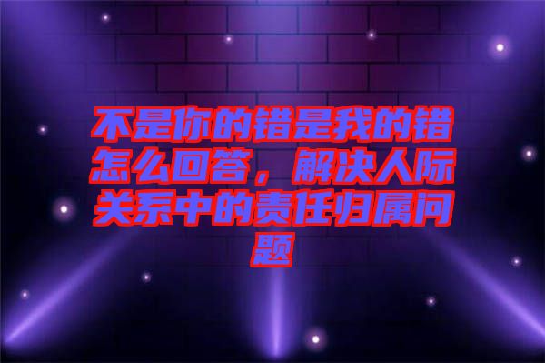 不是你的錯是我的錯怎么回答，解決人際關(guān)系中的責(zé)任歸屬問題