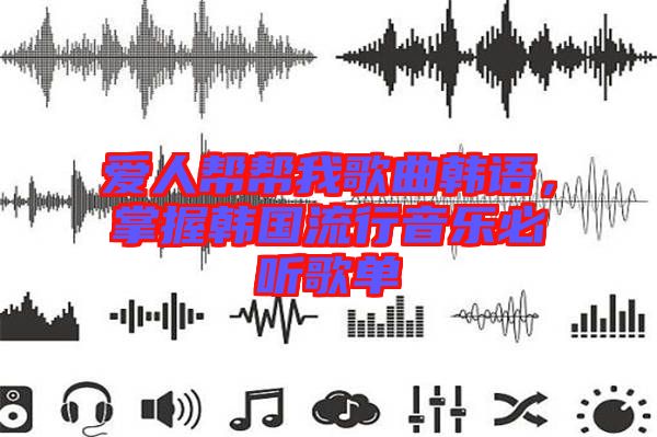 愛(ài)人幫幫我歌曲韓語(yǔ)，掌握韓國(guó)流行音樂(lè)必聽(tīng)歌單