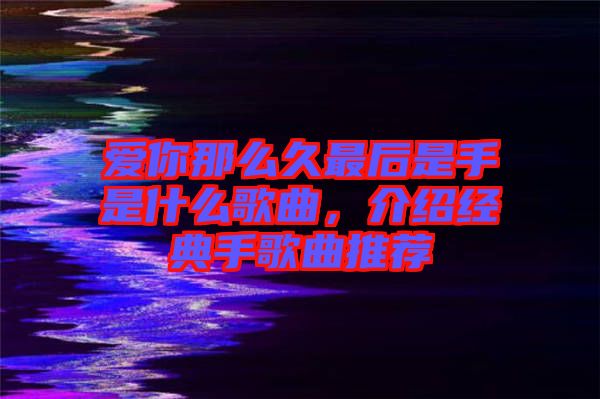 愛你那么久最后是手是什么歌曲，介紹經(jīng)典手歌曲推薦