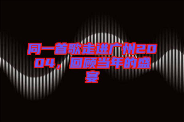 同一首歌走進(jìn)廣州2004，回顧當(dāng)年的盛宴