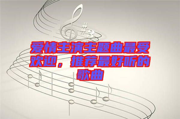 愛情主演主題曲最受歡迎，推薦最好聽的歌曲