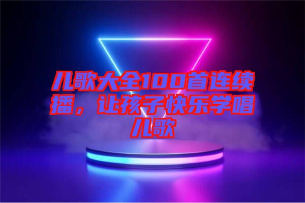 兒歌大全100首連續(xù)播，讓孩子快樂學(xué)唱兒歌