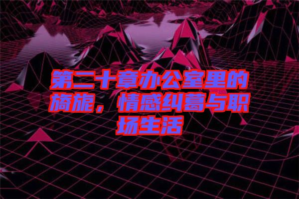 第二十章辦公室里的旖旎，情感糾葛與職場生活