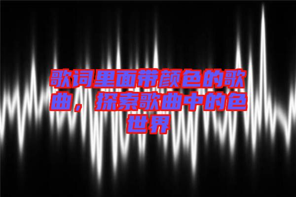 歌詞里面帶顏色的歌曲，探索歌曲中的色世界