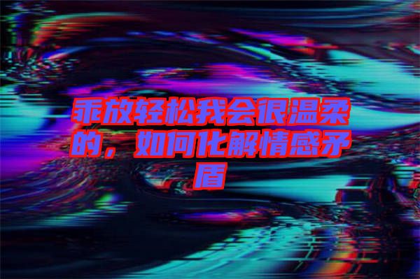 乖放輕松我會很溫柔的，如何化解情感矛盾