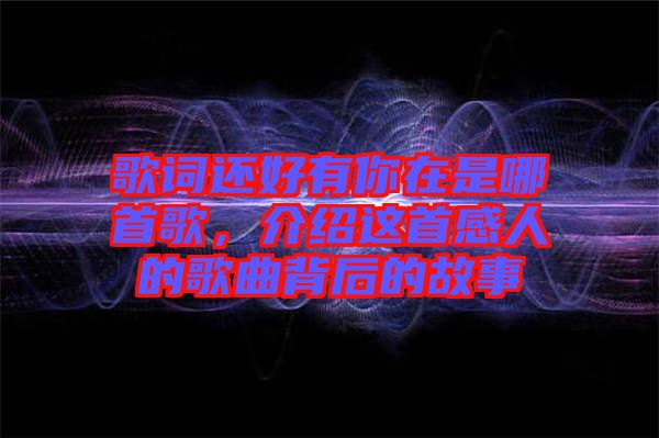 歌詞還好有你在是哪首歌，介紹這首感人的歌曲背后的故事