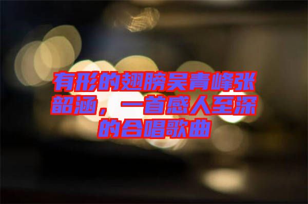 有形的翅膀吳青峰張韶涵，一首感人至深的合唱歌曲