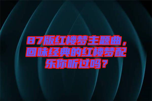 87版紅樓夢主題曲，回味經(jīng)典的紅樓夢配樂你聽過嗎？