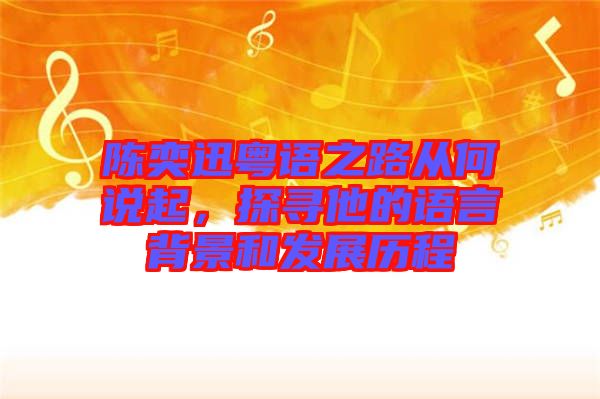 陳奕迅粵語之路從何說起，探尋他的語言背景和發(fā)展歷程