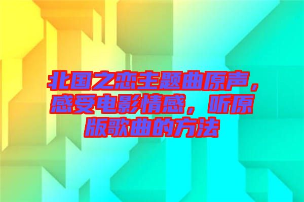 北國之戀主題曲原聲，感受電影情感，聽原版歌曲的方法