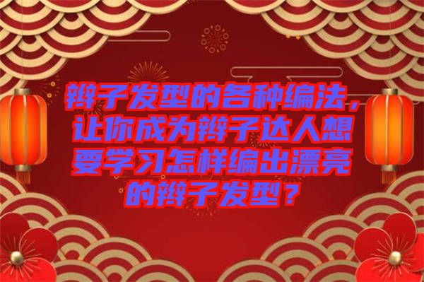 辮子發(fā)型的各種編法，讓你成為辮子達(dá)人想要學(xué)習(xí)怎樣編出漂亮的辮子發(fā)型？