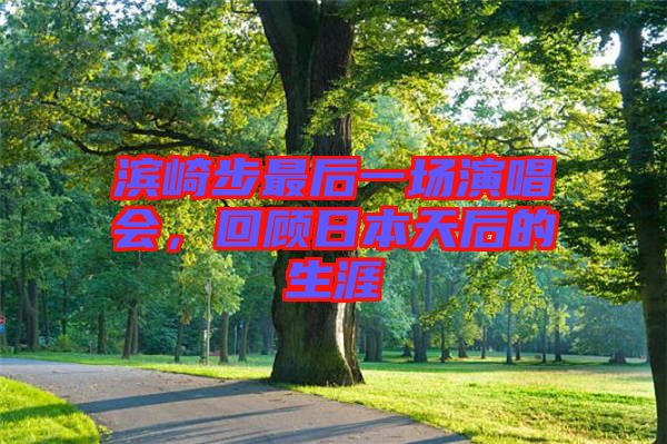 濱崎步最后一場演唱會，回顧日本天后的生涯