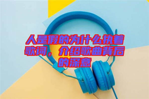 人是假的為什么執(zhí)著歌詞，介紹歌曲背后的深意