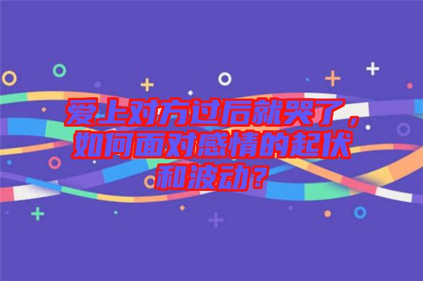 愛上對(duì)方過后就哭了，如何面對(duì)感情的起伏和波動(dòng)？