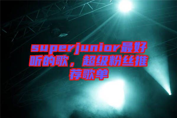 superjunior最好聽的歌，超級(jí)粉絲推薦歌單