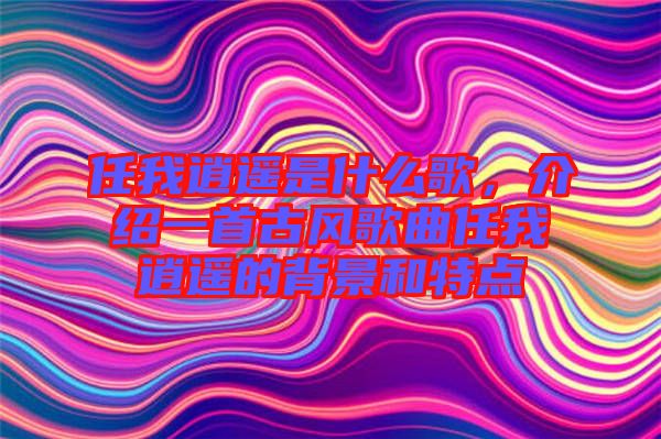 任我逍遙是什么歌，介紹一首古風(fēng)歌曲任我逍遙的背景和特點