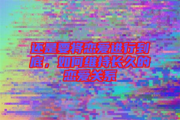 還是要將戀愛進行到底，如何維持長久的戀愛關(guān)系