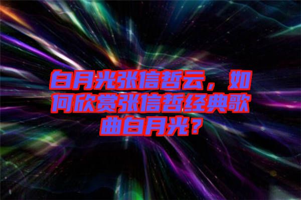 白月光張信哲云，如何欣賞張信哲經(jīng)典歌曲白月光？