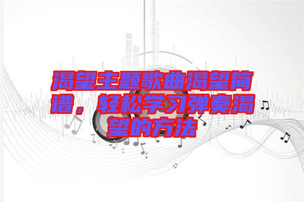 渴望主題歌曲渴望簡譜，輕松學(xué)習(xí)彈奏渴望的方法