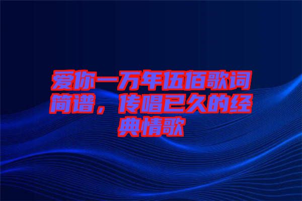 愛(ài)你一萬(wàn)年伍佰歌詞簡(jiǎn)譜，傳唱已久的經(jīng)典情歌