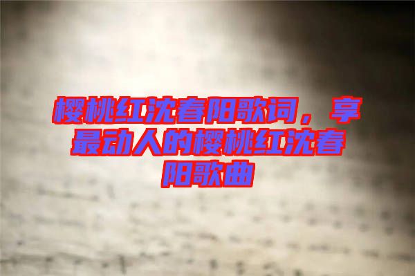 櫻桃紅沈春陽歌詞，享最動人的櫻桃紅沈春陽歌曲