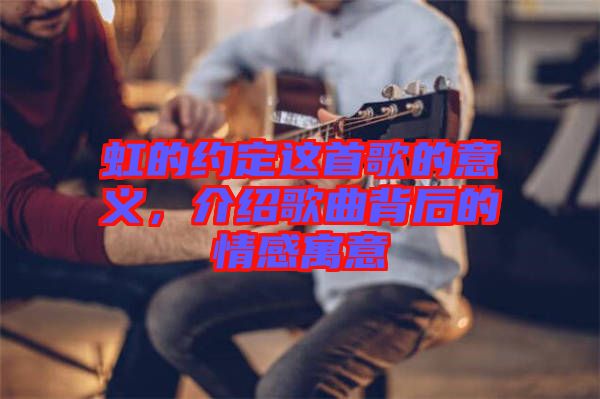 虹的約定這首歌的意義，介紹歌曲背后的情感寓意